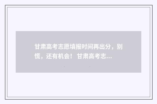 甘肃高考志愿填报时间再出分，别慌，还有机会！ 甘肃高考志愿填报指南
