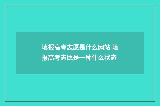 填报高考志愿是什么网站 填报高考志愿是一种什么状态