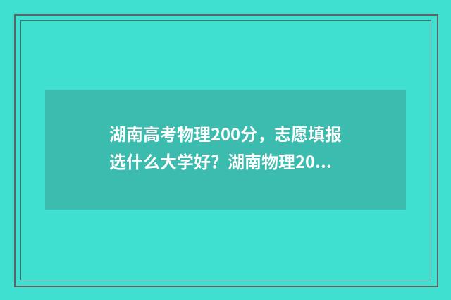湖南高考物理200分，志愿填报选什么大学好？湖南物理200分适合什么专业？ 湖南高考物理20000名能报什么学校专业