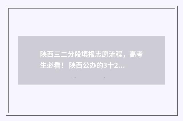 陕西三二分段填报志愿流程，高考生必看！ 陕西公办的3十2学校