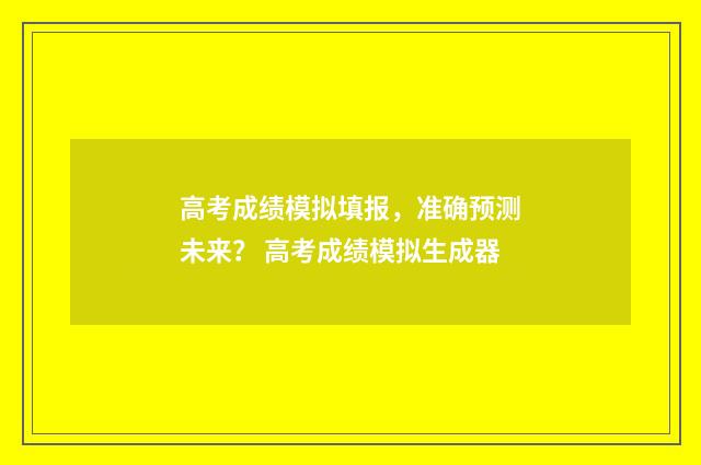 高考成绩模拟填报，准确预测未来？ 高考成绩模拟生成器