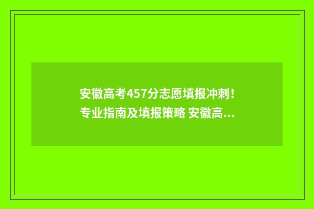 安徽高考457分志愿填报冲刺！专业指南及填报策略 安徽高考572分
