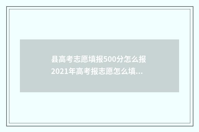 县高考志愿填报500分怎么报 2021年高考报志愿怎么填报