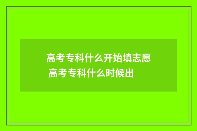 高考专科什么开始填志愿 高考专科什么时候出
