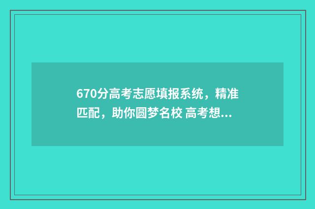 670分高考志愿填报系统，精准匹配，助你圆梦名校 高考想考670分怎么分配