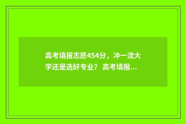 高考填报志愿454分，冲一流大学还是选好专业？ 高考填报志愿时间