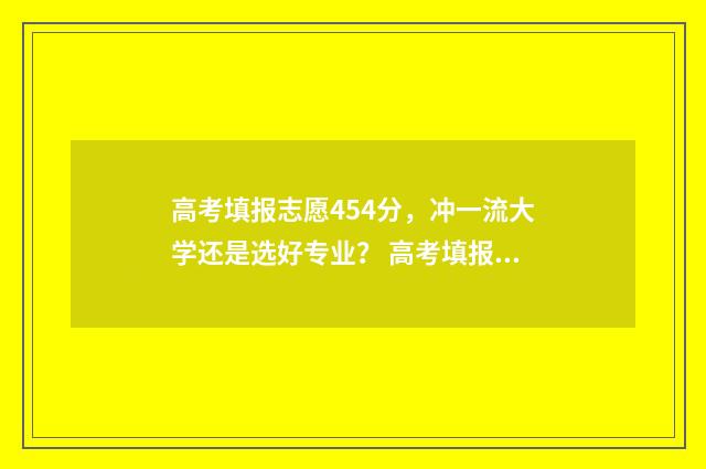 高考填报志愿454分，冲一流大学还是选好专业？ 高考填报志愿时间