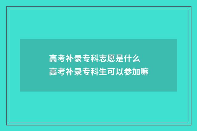 高考补录专科志愿是什么 高考补录专科生可以参加嘛