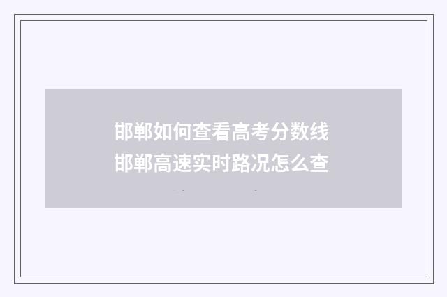 邯郸如何查看高考分数线 邯郸高速实时路况怎么查