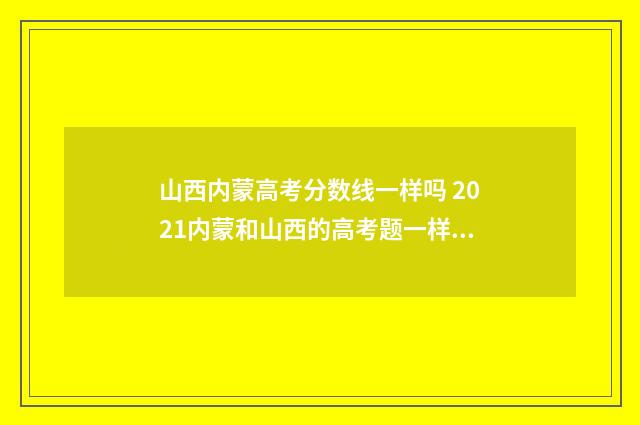 山西内蒙高考分数线一样吗 2021内蒙和山西的高考题一样吗