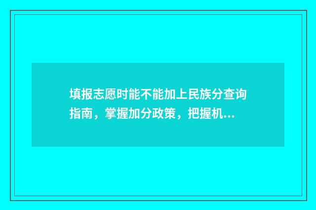 填报志愿时能不能加上民族分查询指南，掌握加分政策，把握机会 填报志愿时能不能知道志愿的录取模式