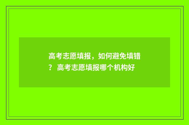 高考志愿填报，如何避免填错？ 高考志愿填报哪个机构好