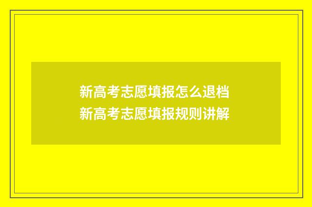 新高考志愿填报怎么退档 新高考志愿填报规则讲解
