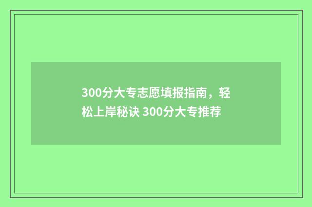 300分大专志愿填报指南，轻松上岸秘诀 300分大专推荐