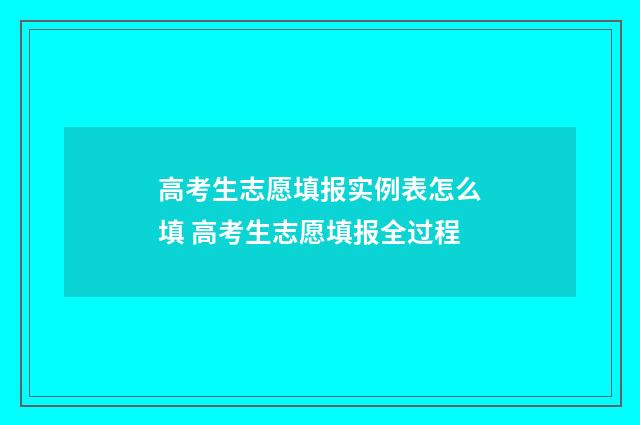高考生志愿填报实例表怎么填 高考生志愿填报全过程