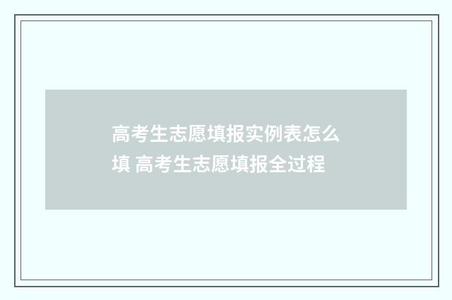 高考生志愿填报实例表怎么填 高考生志愿填报全过程