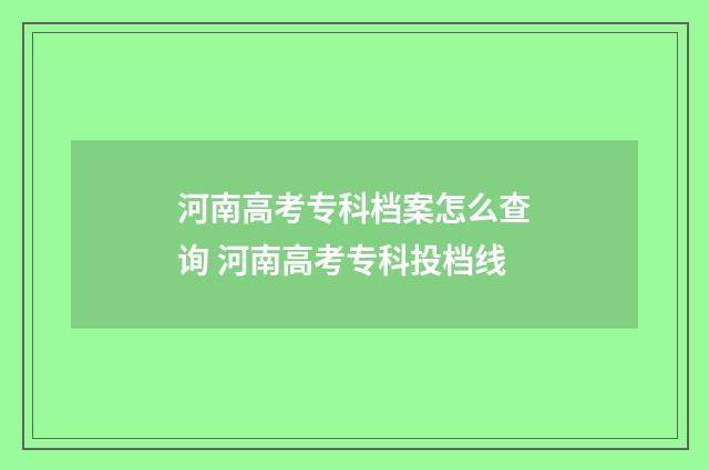 河南高考专科档案怎么查询 河南高考专科投档线