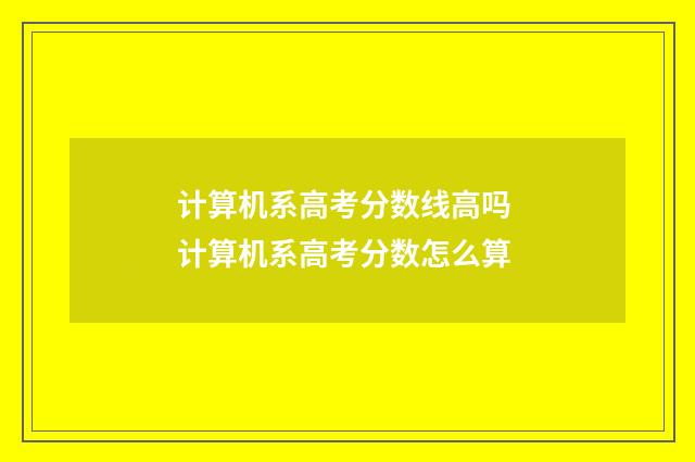 计算机系高考分数线高吗 计算机系高考分数怎么算