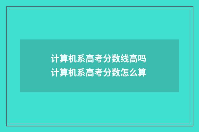 计算机系高考分数线高吗 计算机系高考分数怎么算