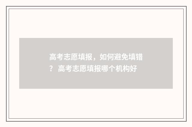 高考志愿填报，如何避免填错？ 高考志愿填报哪个机构好