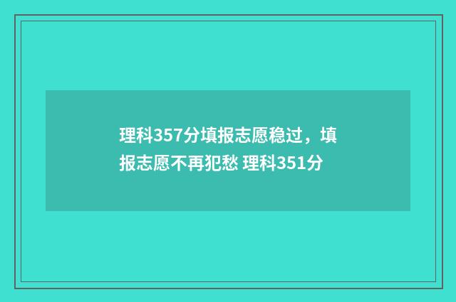 理科357分填报志愿稳过，填报志愿不再犯愁 理科351分