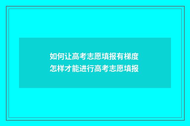 如何让高考志愿填报有梯度 怎样才能进行高考志愿填报