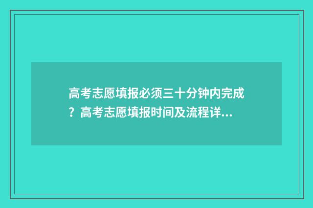 高考志愿填报必须三十分钟内完成？高考志愿填报时间及流程详解 高考志愿填报必须用谷歌浏览器吗