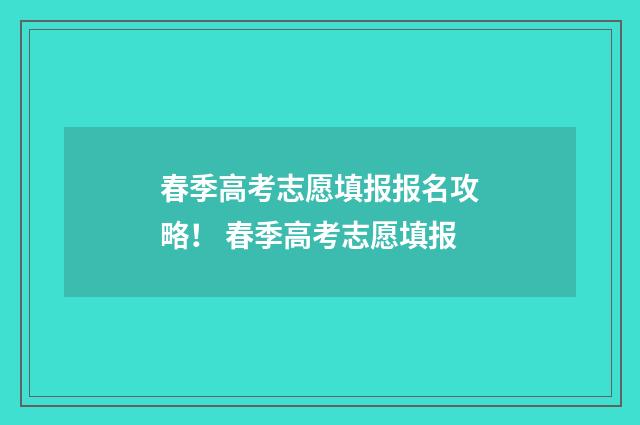 春季高考志愿填报报名攻略！ 春季高考志愿填报