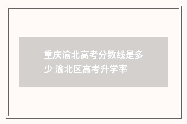 重庆渝北高考分数线是多少 渝北区高考升学率
