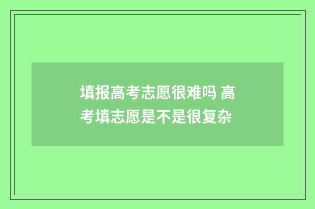 填报高考志愿很难吗 高考填志愿是不是很复杂