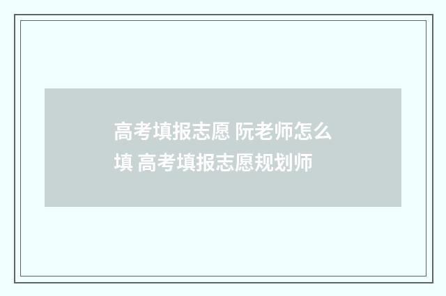 高考填报志愿 阮老师怎么填 高考填报志愿规划师