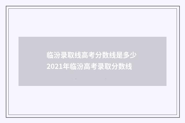 临汾录取线高考分数线是多少 2021年临汾高考录取分数线