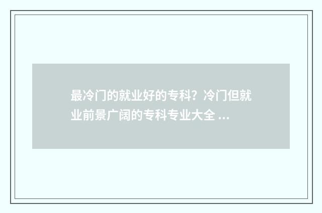 最冷门的就业好的专科？冷门但就业前景广阔的专科专业大全 比较冷门好就业的专业