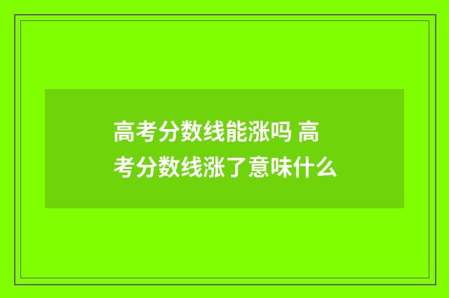 高考分数线能涨吗 高考分数线涨了意味什么