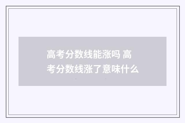 高考分数线能涨吗 高考分数线涨了意味什么
