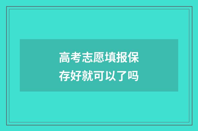 高考志愿填报保存好就可以了吗