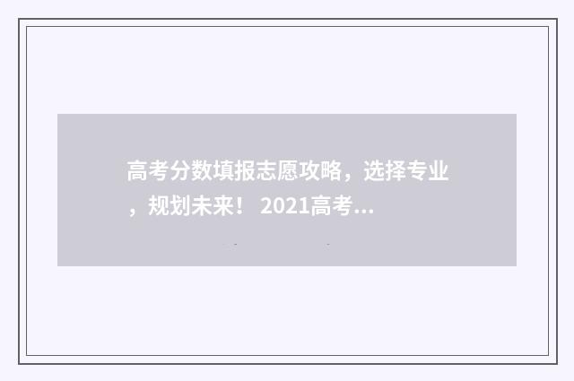 高考分数填报志愿攻略，选择专业，规划未来！ 2021高考分数填报