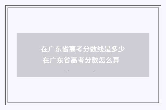 在广东省高考分数线是多少 在广东省高考分数怎么算