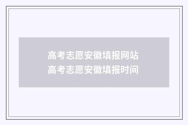 高考志愿安徽填报网站 高考志愿安徽填报时间