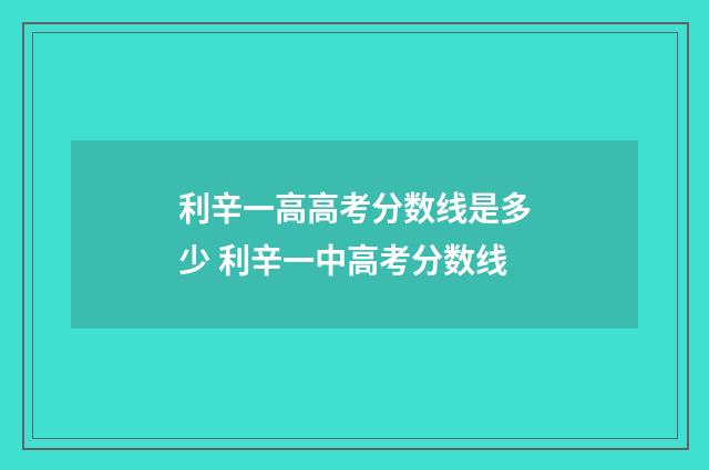 利辛一高高考分数线是多少 利辛一中高考分数线