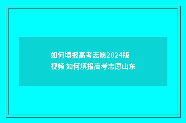 如何填报高考志愿2024版视频 如何填报高考志愿山东