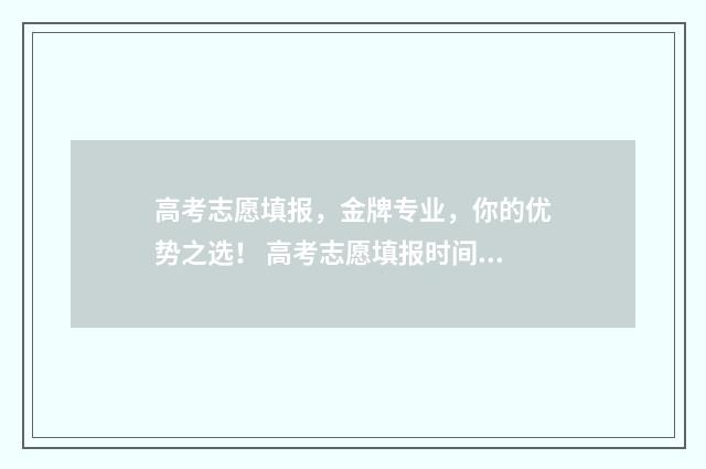 高考志愿填报，金牌专业，你的优势之选！ 高考志愿填报时间和截止时间