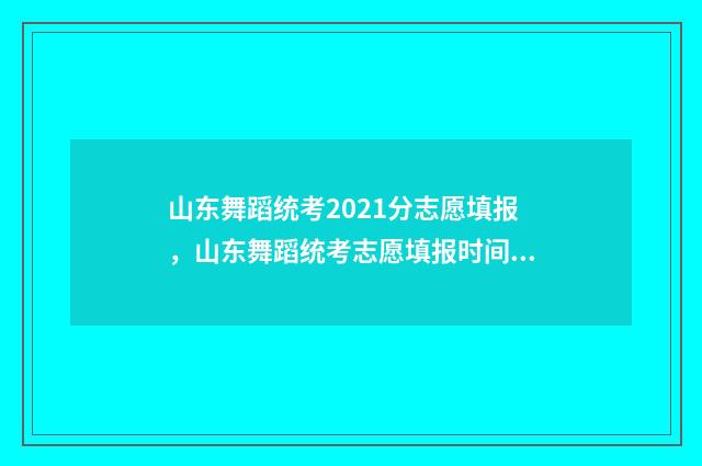 山东舞蹈统考2021分志愿填报，山东舞蹈统考志愿填报时间及入口 山东舞蹈统考2024第一名考了多少分