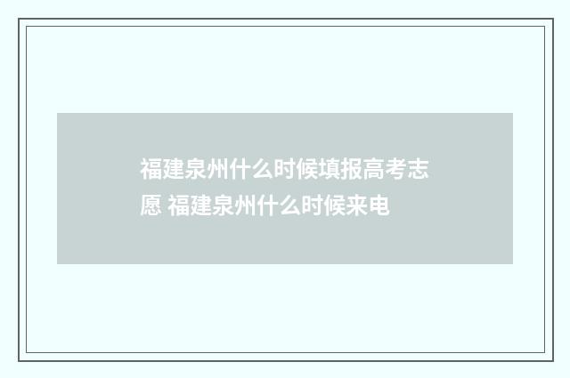 福建泉州什么时候填报高考志愿 福建泉州什么时候来电