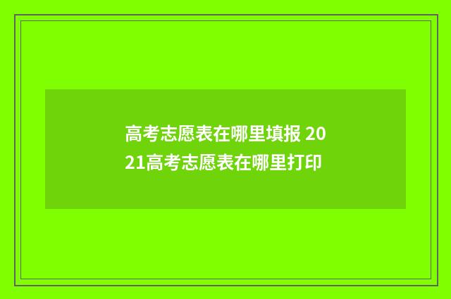 高考志愿表在哪里填报 2021高考志愿表在哪里打印