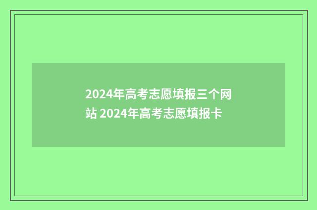 2024年高考志愿填报三个网站 2024年高考志愿填报卡