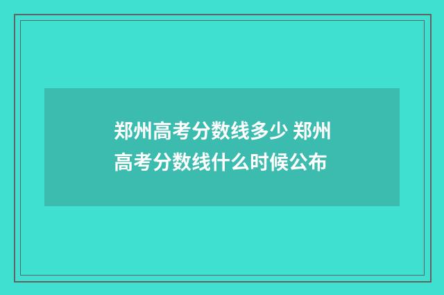 郑州高考分数线多少 郑州高考分数线什么时候公布