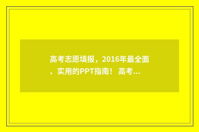高考志愿填报，2016年最全面、实用的PPT指南！ 高考志愿填报哪个机构好