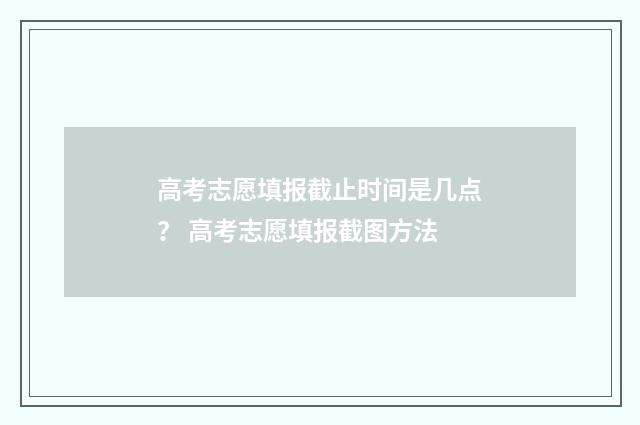 高考志愿填报截止时间是几点？ 高考志愿填报截图方法