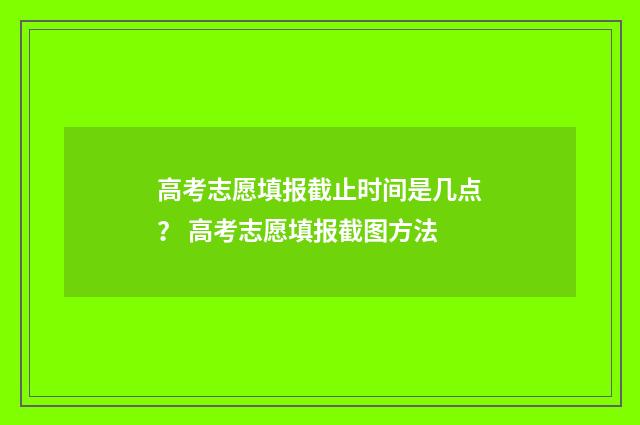 高考志愿填报截止时间是几点？ 高考志愿填报截图方法